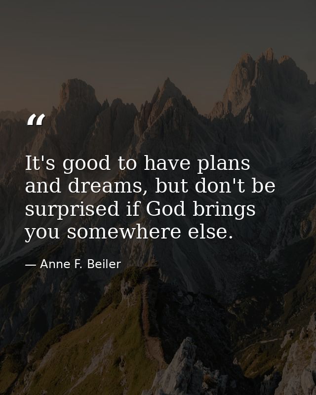 It's good to have plans and dreams, but don't be surprised if God brings you somewhere else. — Anne F. Beiler