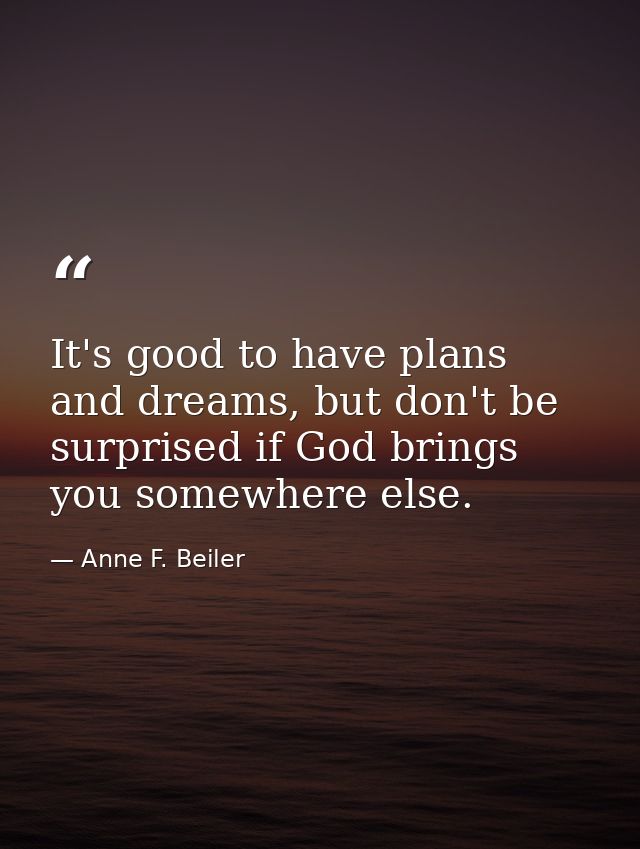 It's good to have plans and dreams, but don't be surprised if God brings you somewhere else. — Anne F. Beiler