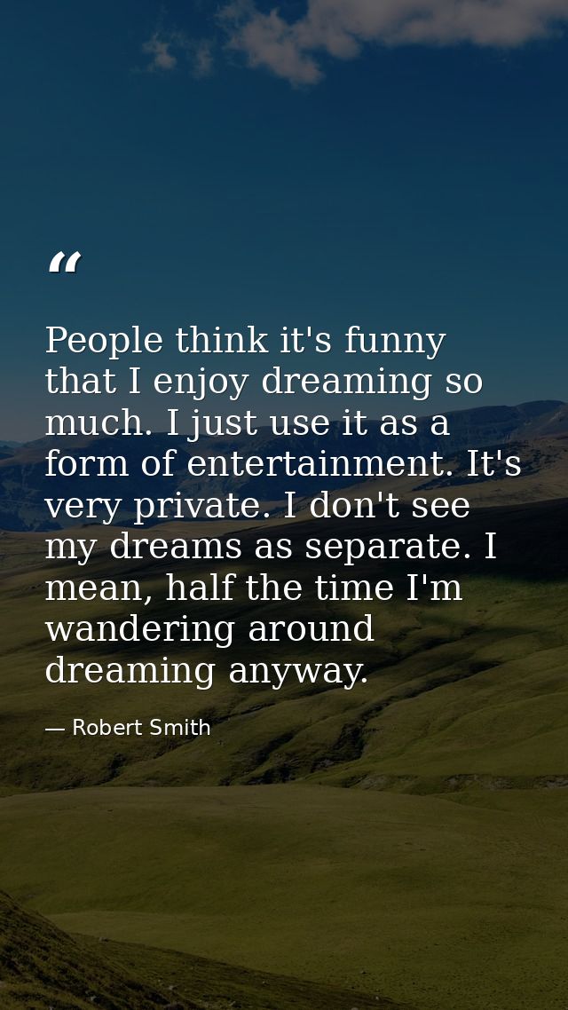 People think it's funny that I enjoy dreaming so much. I just use it as a form of entertainment. It's very private. I do — Robert Smith