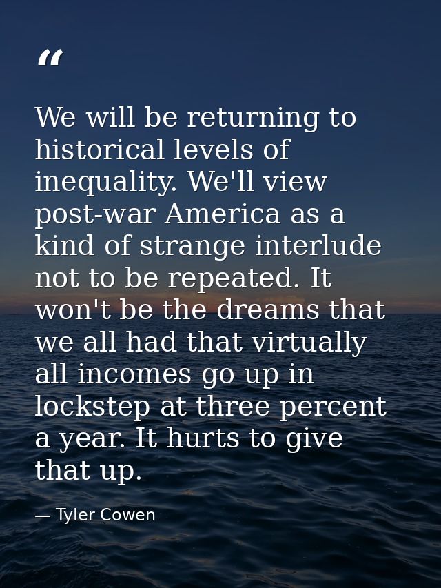 We will be returning to historical levels of inequality. We'll view post-war America as a kind of strange interlude not  — Tyler Cowen