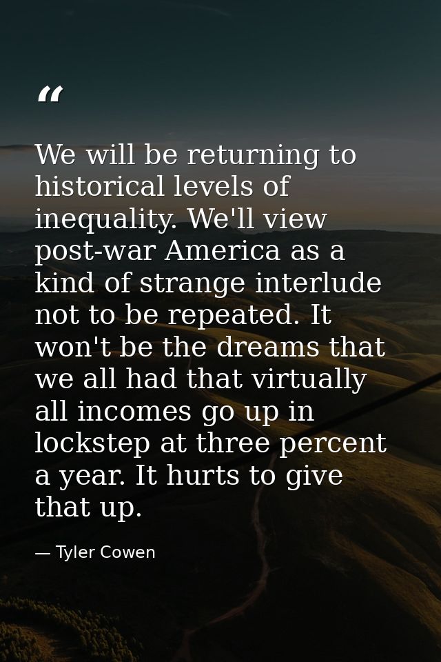 We will be returning to historical levels of inequality. We'll view post-war America as a kind of strange interlude not  — Tyler Cowen