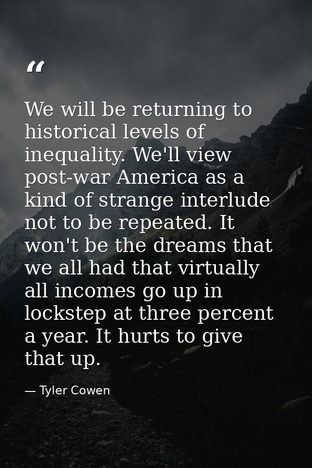 We will be returning to historical levels of inequality. We'll view post-war America as a kind of strange interlude not  — Tyler Cowen