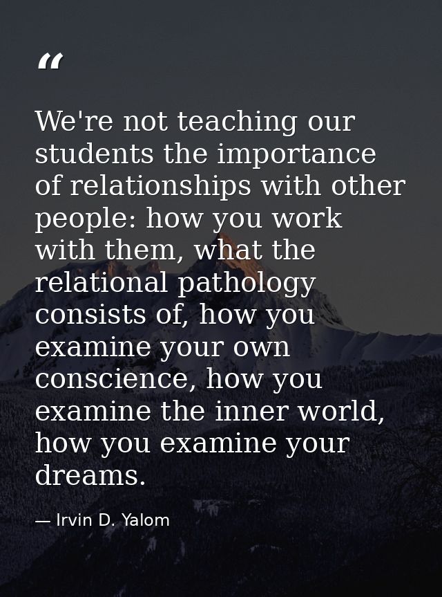 We're not teaching our students the importance of relationships with other people: how you work with them, what the rela — Irvin D. Yalom