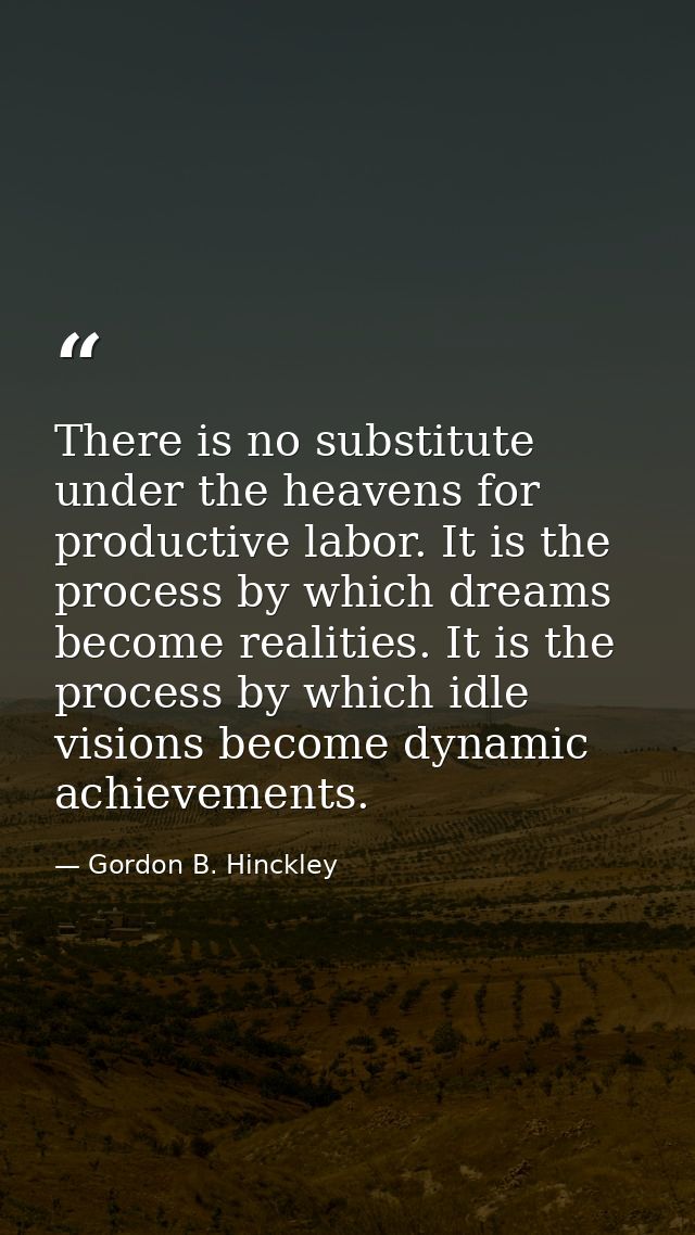 There is no substitute under the heavens for productive labor. It is the process by which dreams become realities. It is — Gordon B. Hinckley