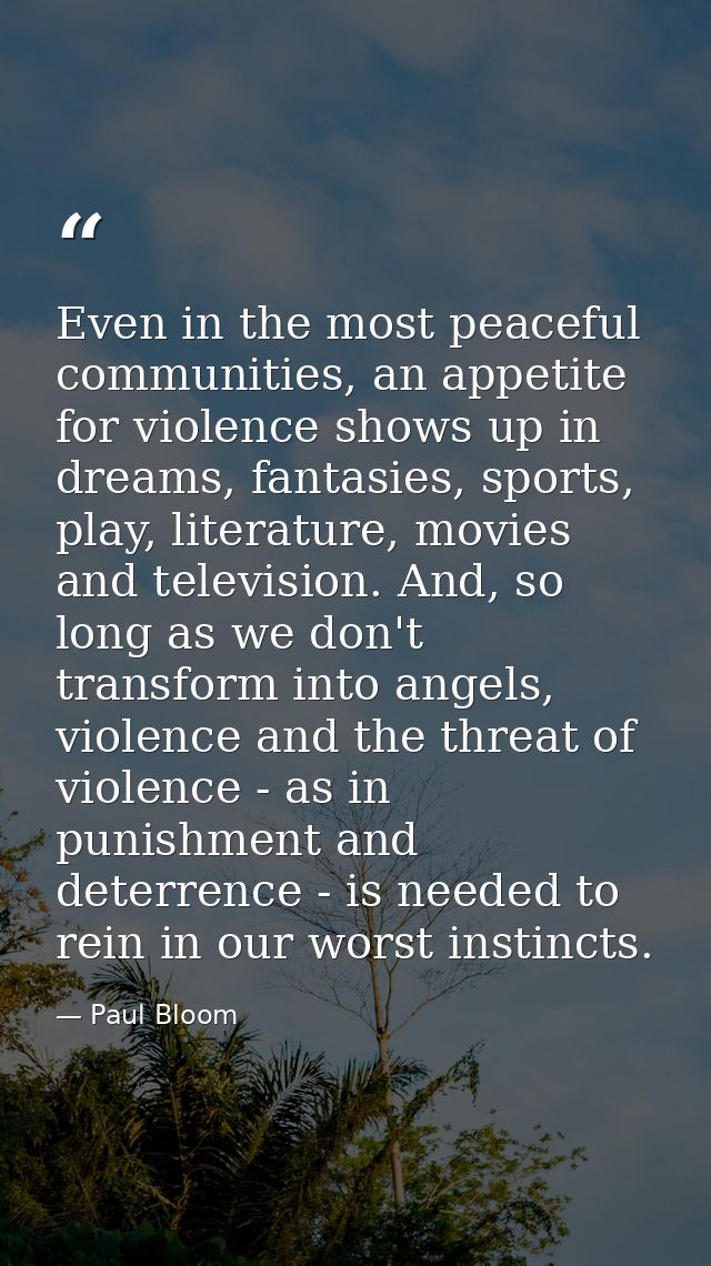 Even in the most peaceful communities, an appetite for violence shows up in dreams, fantasies, sports, play, literature, — Paul Bloom