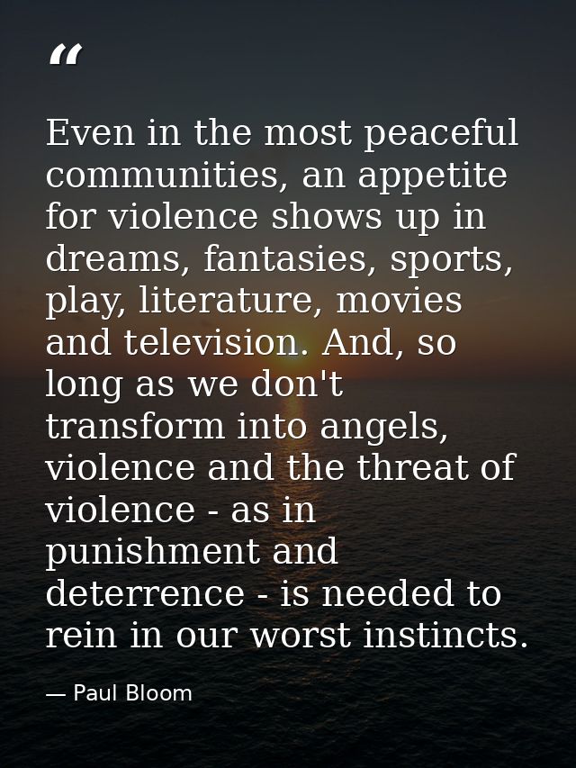 Even in the most peaceful communities, an appetite for violence shows up in dreams, fantasies, sports, play, literature, — Paul Bloom