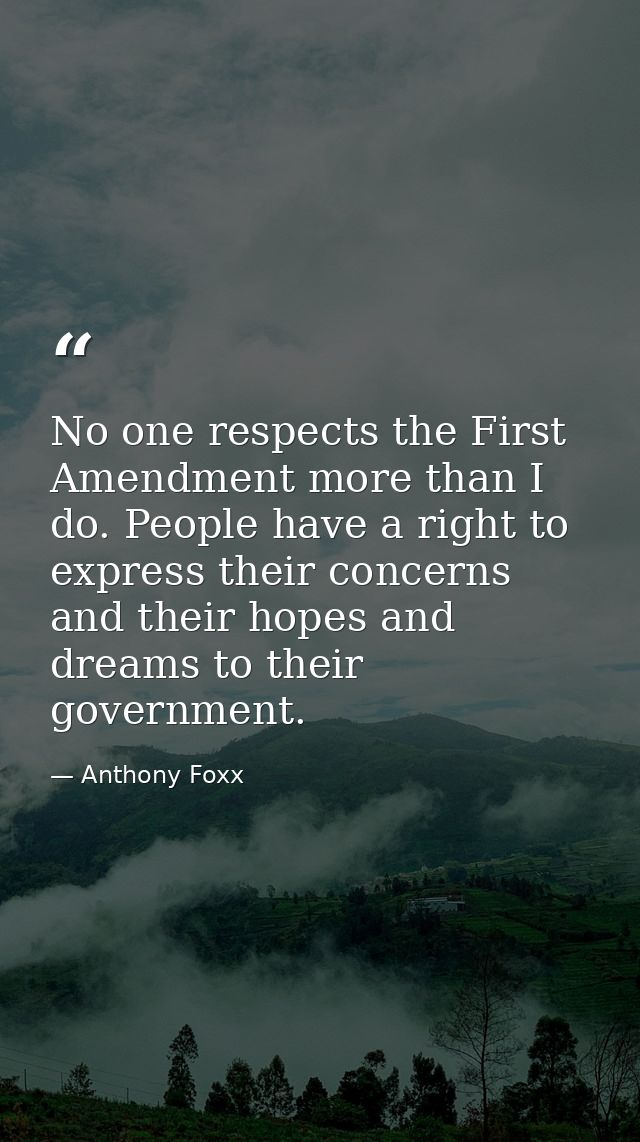 No one respects the First Amendment more than I do. People have a right to express their concerns and their hopes and dr — Anthony Foxx