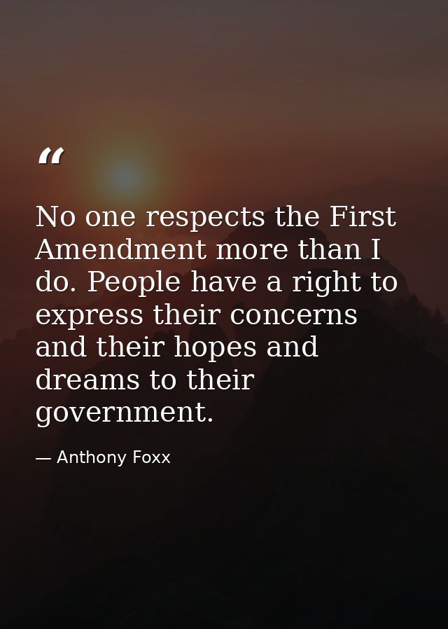 No one respects the First Amendment more than I do. People have a right to express their concerns and their hopes and dr — Anthony Foxx