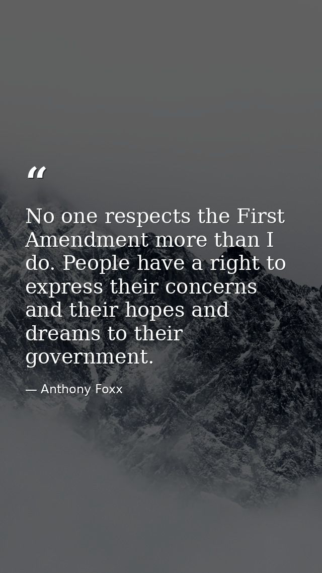 No one respects the First Amendment more than I do. People have a right to express their concerns and their hopes and dr — Anthony Foxx