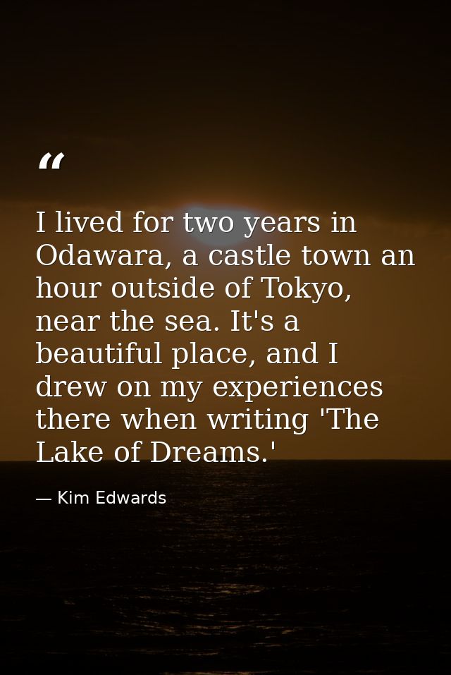 I lived for two years in Odawara, a castle town an hour outside of Tokyo, near the sea. It's a beautiful place, and I dr — Kim Edwards