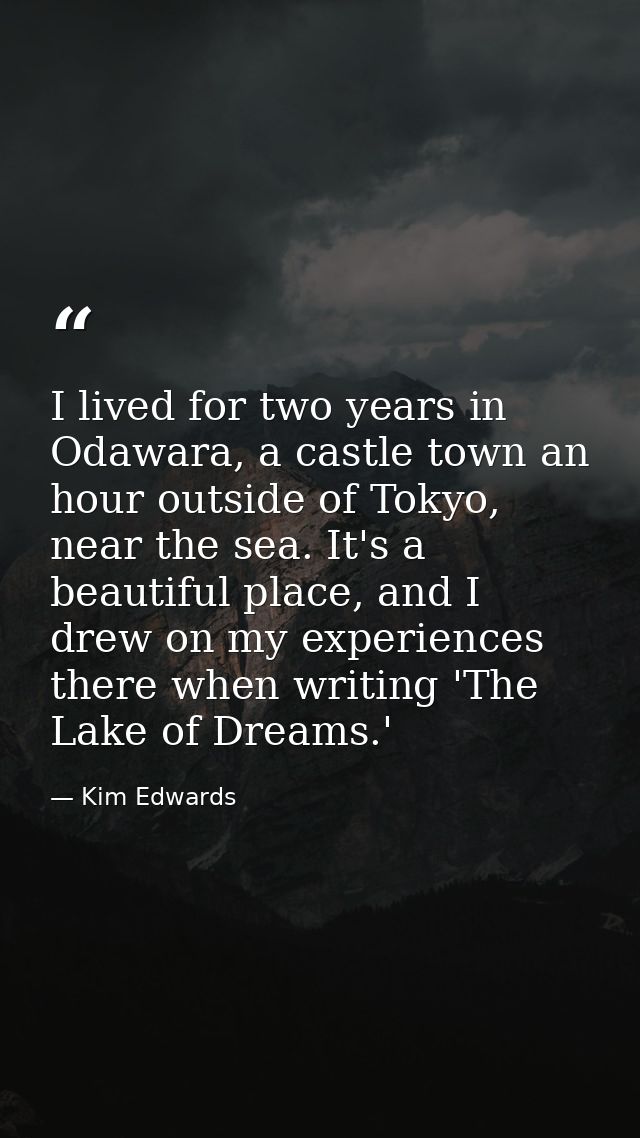 I lived for two years in Odawara, a castle town an hour outside of Tokyo, near the sea. It's a beautiful place, and I dr — Kim Edwards