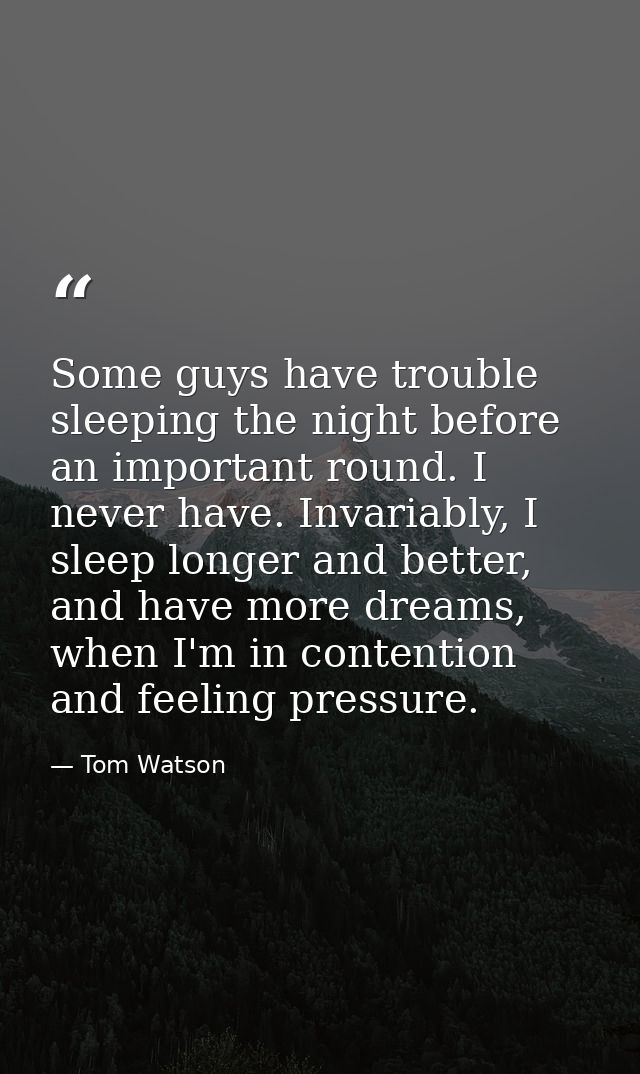 Some guys have trouble sleeping the night before an important round. I never have. Invariably, I sleep longer and better — Tom Watson