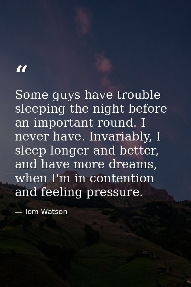 Some guys have trouble sleeping the night before an important round. I never have. Invariably, I sleep longer and better — Tom Watson