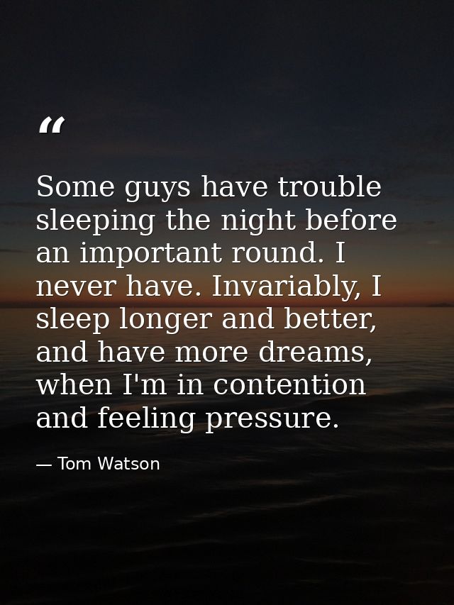 Some guys have trouble sleeping the night before an important round. I never have. Invariably, I sleep longer and better — Tom Watson
