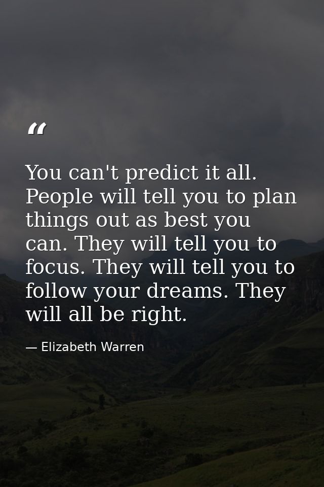 You can't predict it all. People will tell you to plan things out as best you can. They will tell you to focus. They wil — Elizabeth Warren