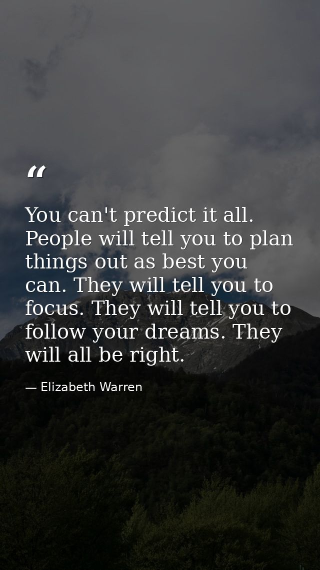 You can't predict it all. People will tell you to plan things out as best you can. They will tell you to focus. They wil — Elizabeth Warren