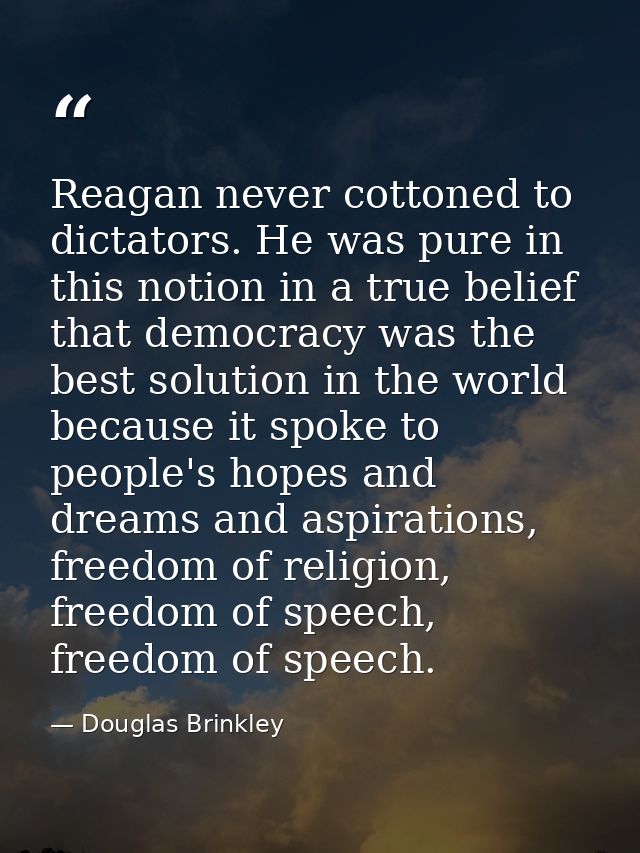 Reagan never cottoned to dictators. He was pure in this notion in a true belief that democracy was the best solution in  — Douglas Brinkley