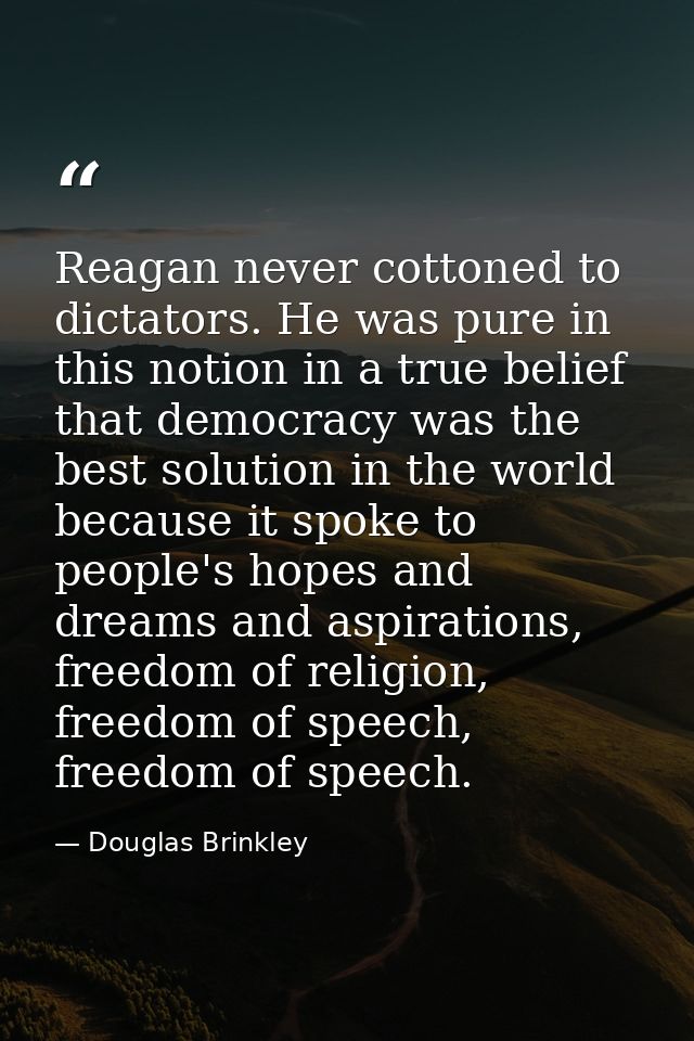 Reagan never cottoned to dictators. He was pure in this notion in a true belief that democracy was the best solution in  — Douglas Brinkley
