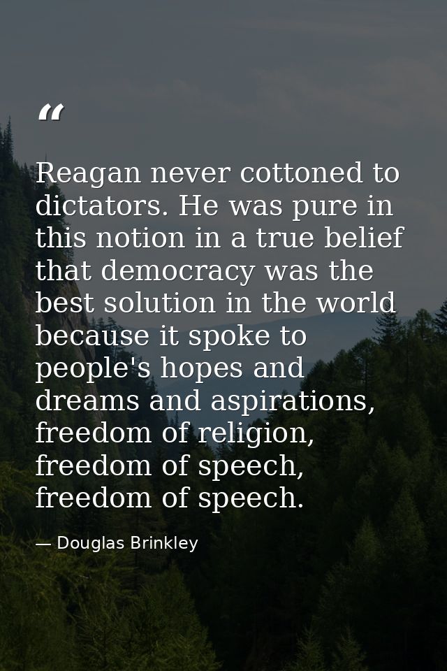 Reagan never cottoned to dictators. He was pure in this notion in a true belief that democracy was the best solution in  — Douglas Brinkley