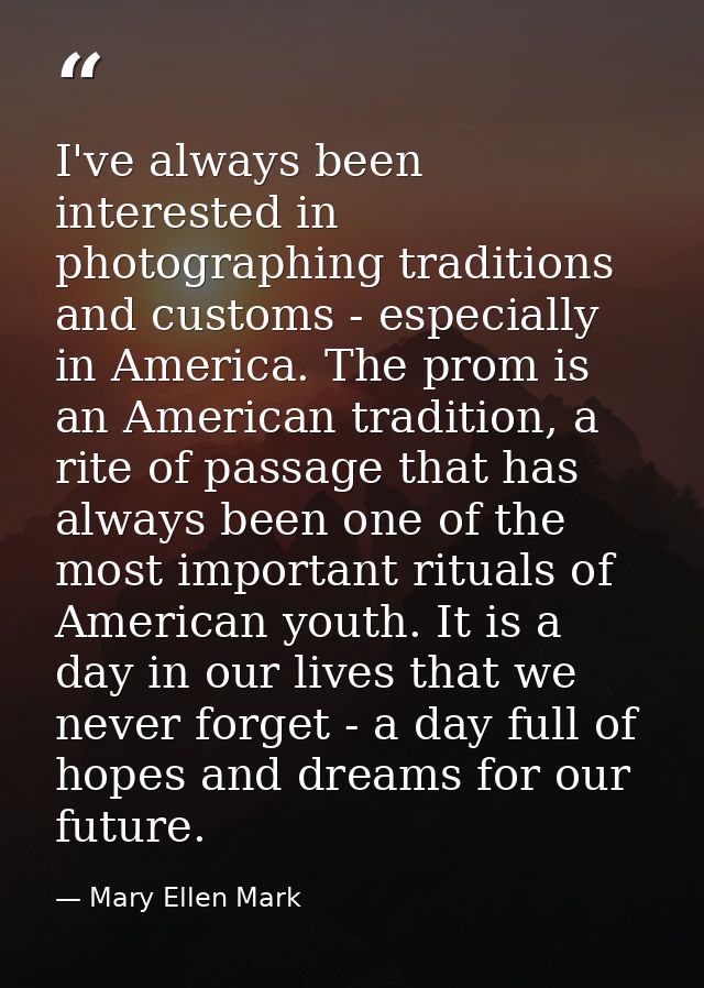 I've always been interested in photographing traditions and customs - especially in America. The prom is an American tra — Mary Ellen Mark