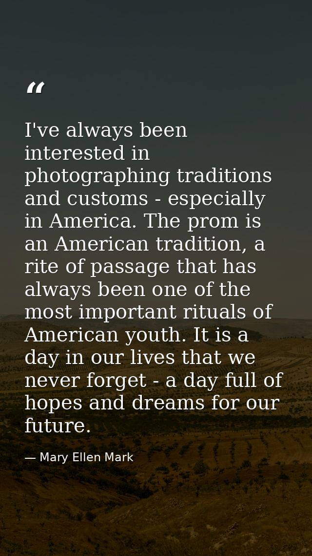 I've always been interested in photographing traditions and customs - especially in America. The prom is an American tra — Mary Ellen Mark