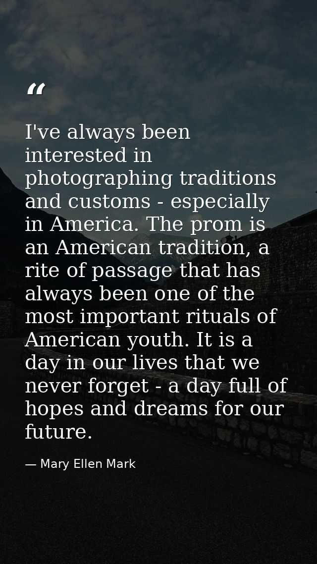 I've always been interested in photographing traditions and customs - especially in America. The prom is an American tra — Mary Ellen Mark