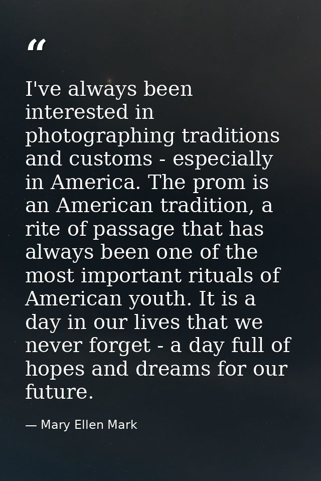 I've always been interested in photographing traditions and customs - especially in America. The prom is an American tra — Mary Ellen Mark