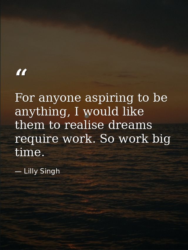 For anyone aspiring to be anything, I would like them to realise dreams require work. So work big time. — Lilly Singh