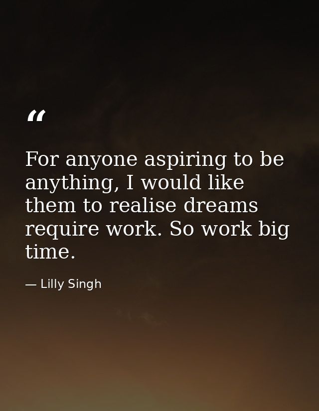 For anyone aspiring to be anything, I would like them to realise dreams require work. So work big time. — Lilly Singh