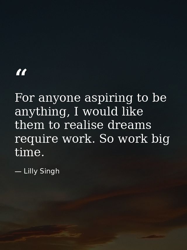 For anyone aspiring to be anything, I would like them to realise dreams require work. So work big time. — Lilly Singh