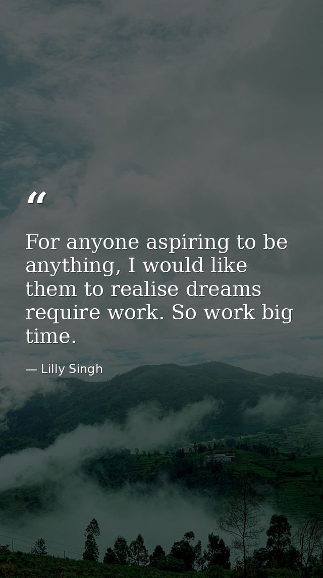 For anyone aspiring to be anything, I would like them to realise dreams require work. So work big time. — Lilly Singh