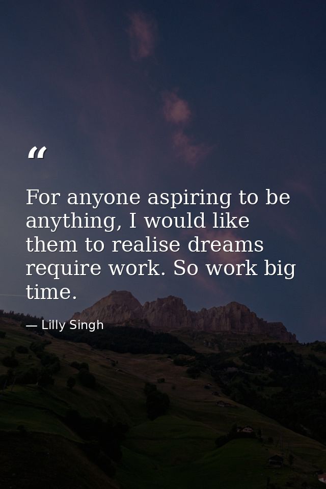 For anyone aspiring to be anything, I would like them to realise dreams require work. So work big time. — Lilly Singh