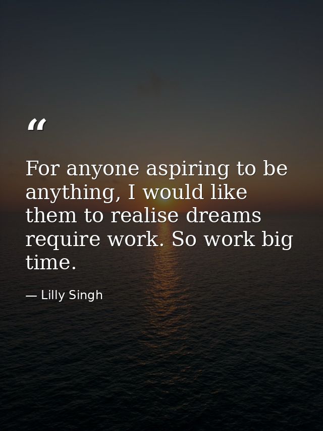 For anyone aspiring to be anything, I would like them to realise dreams require work. So work big time. — Lilly Singh