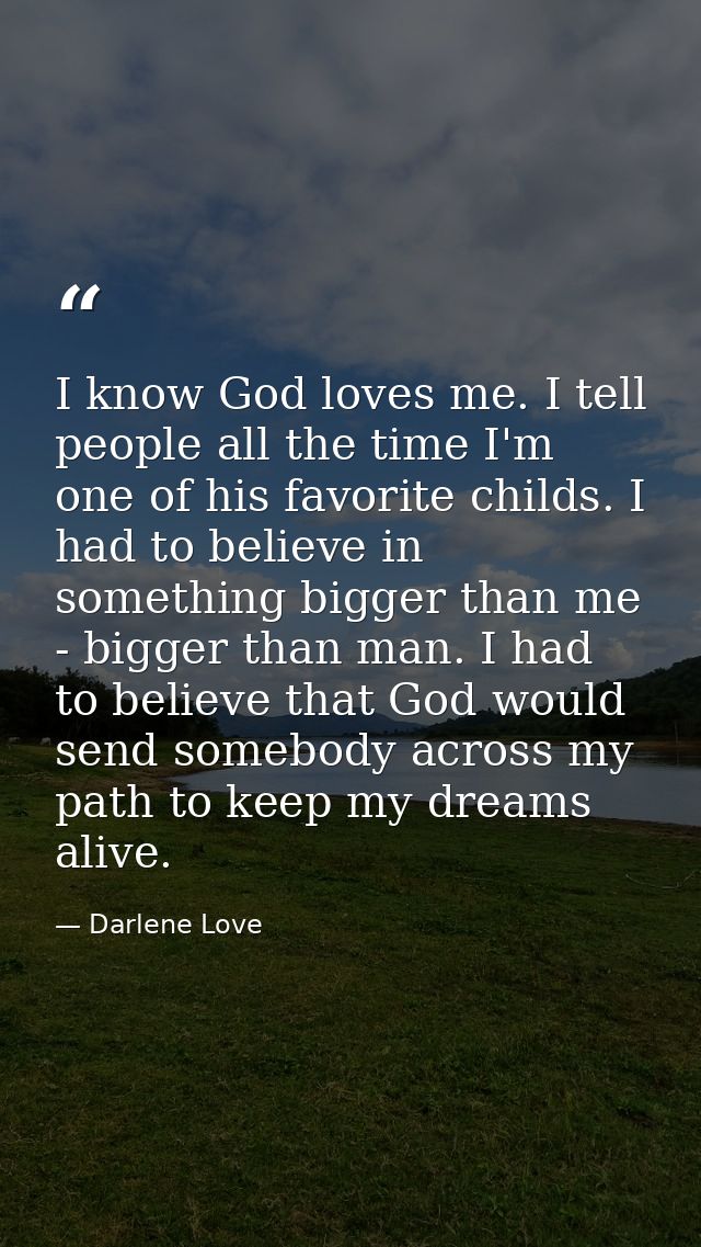 I know God loves me. I tell people all the time I'm one of his favorite childs. I had to believe in something bigger tha — Darlene Love