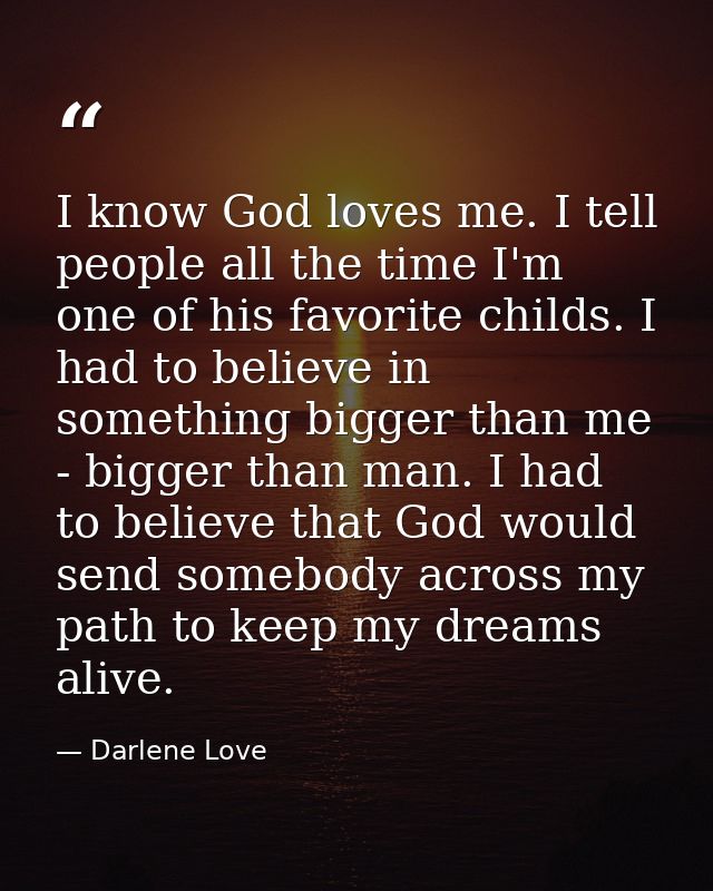 I know God loves me. I tell people all the time I'm one of his favorite childs. I had to believe in something bigger tha — Darlene Love