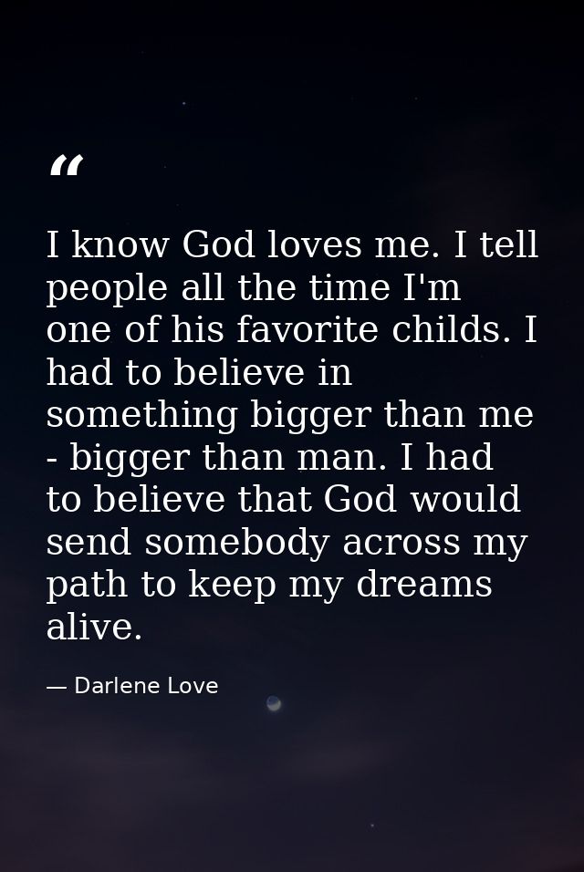 I know God loves me. I tell people all the time I'm one of his favorite childs. I had to believe in something bigger tha — Darlene Love
