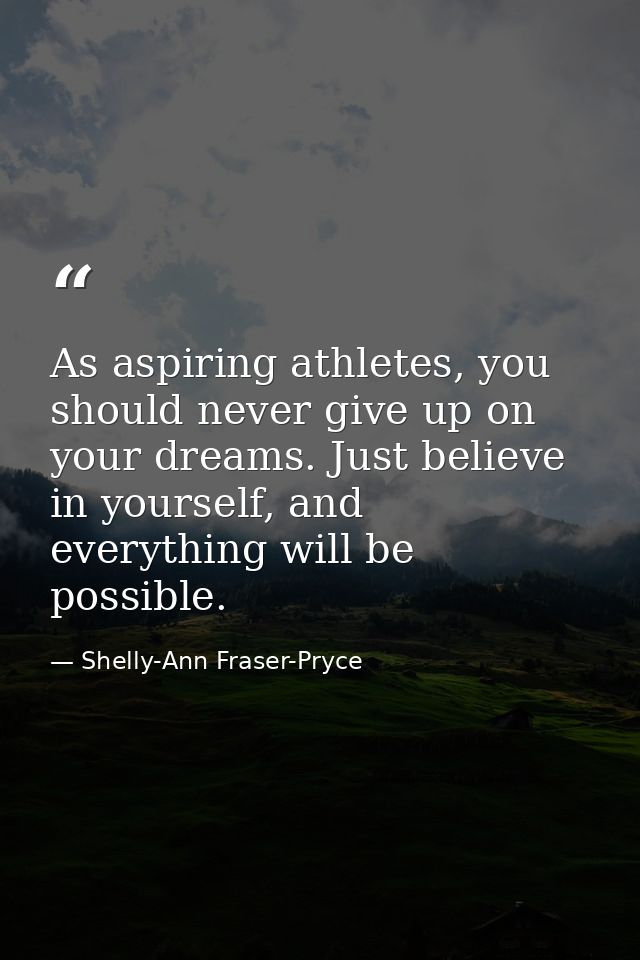 As aspiring athletes, you should never give up on your dreams. Just believe in yourself, and everything will be possible — Shelly-Ann Fraser-Pryce