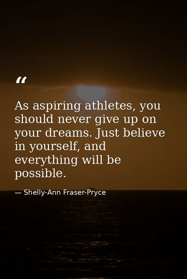 As aspiring athletes, you should never give up on your dreams. Just believe in yourself, and everything will be possible — Shelly-Ann Fraser-Pryce