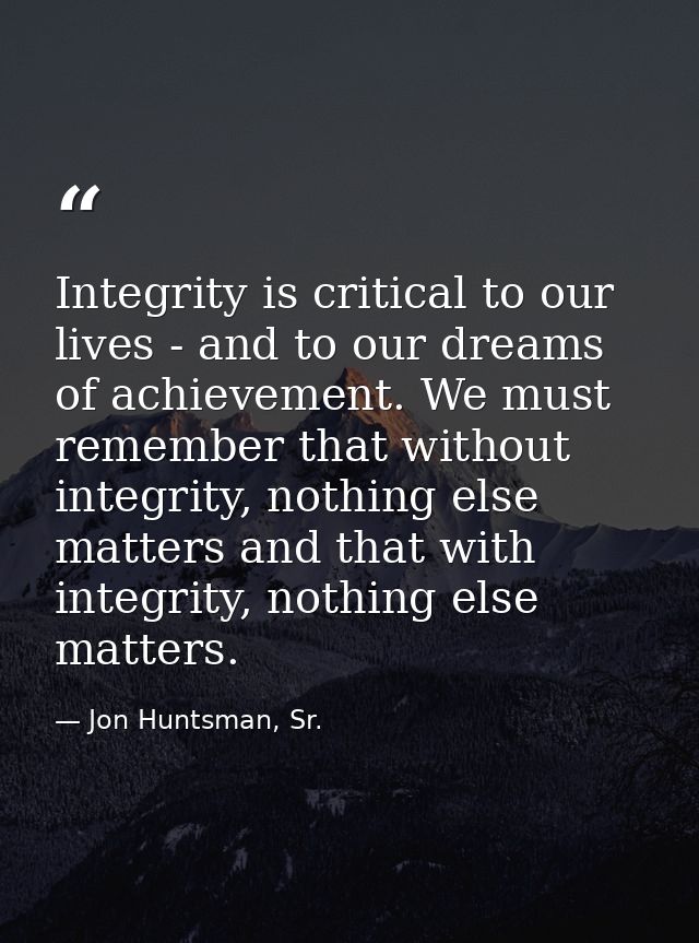 Integrity is critical to our lives - and to our dreams of achievement. We must remember that without integrity, nothing  — Jon Huntsman, Sr.