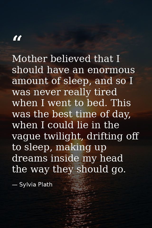 Mother believed that I should have an enormous amount of sleep, and so I was never really tired when I went to bed. This — Sylvia Plath