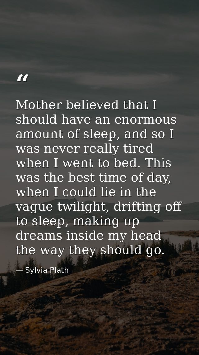 Mother believed that I should have an enormous amount of sleep, and so I was never really tired when I went to bed. This — Sylvia Plath