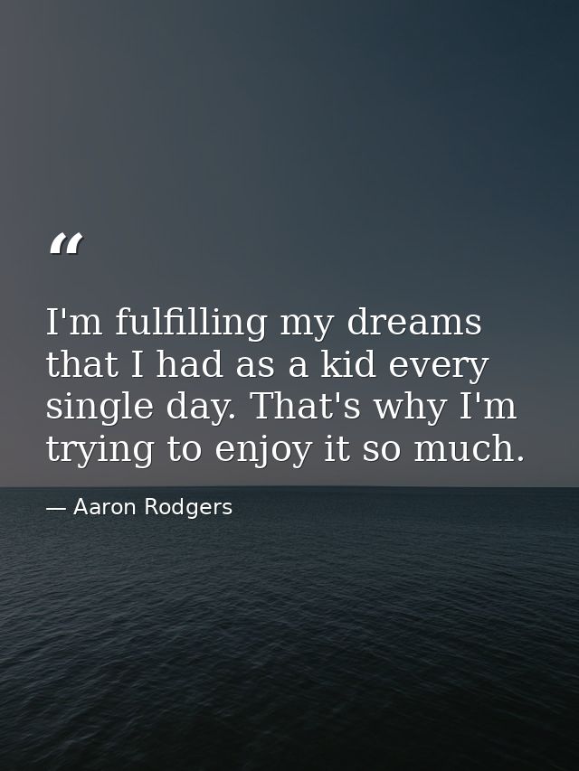 I'm fulfilling my dreams that I had as a kid every single day. That's why I'm trying to enjoy it so much. — Aaron Rodgers
