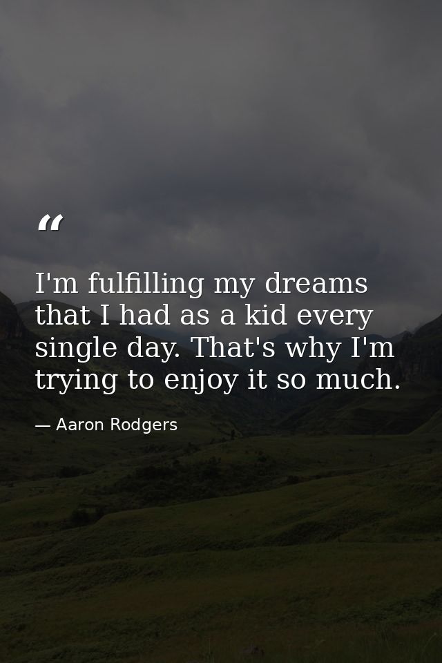 I'm fulfilling my dreams that I had as a kid every single day. That's why I'm trying to enjoy it so much. — Aaron Rodgers