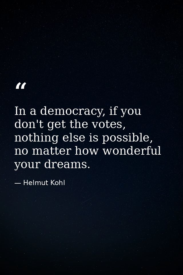In a democracy, if you don't get the votes, nothing else is possible, no matter how wonderful your dreams. — Helmut Kohl
