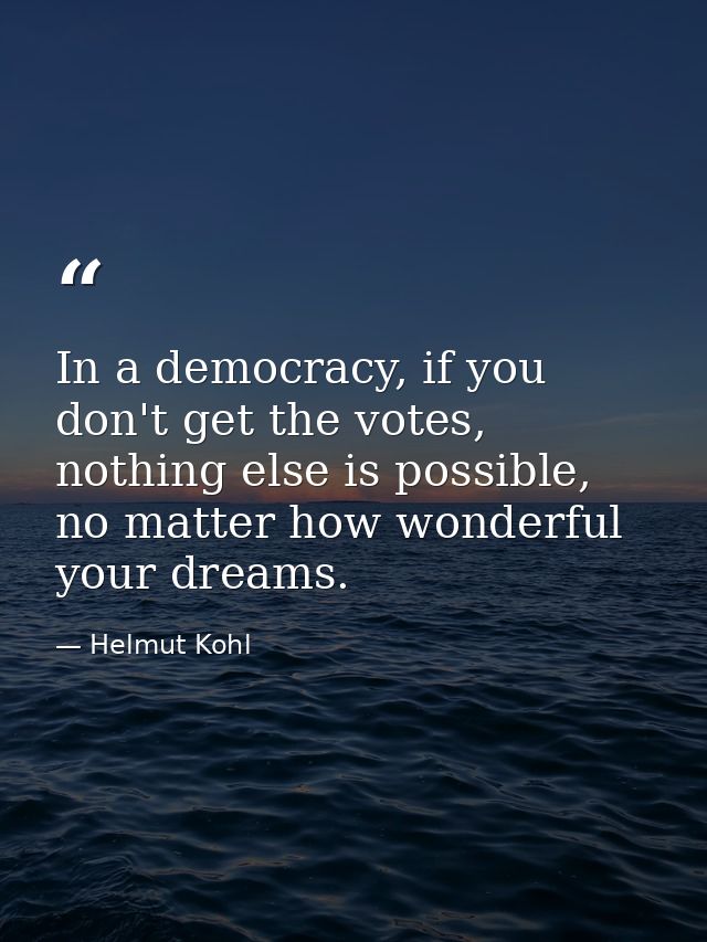 In a democracy, if you don't get the votes, nothing else is possible, no matter how wonderful your dreams. — Helmut Kohl