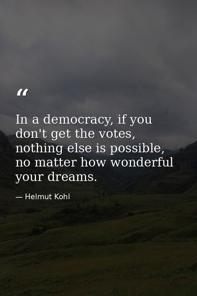 In a democracy, if you don't get the votes, nothing else is possible, no matter how wonderful your dreams. — Helmut Kohl