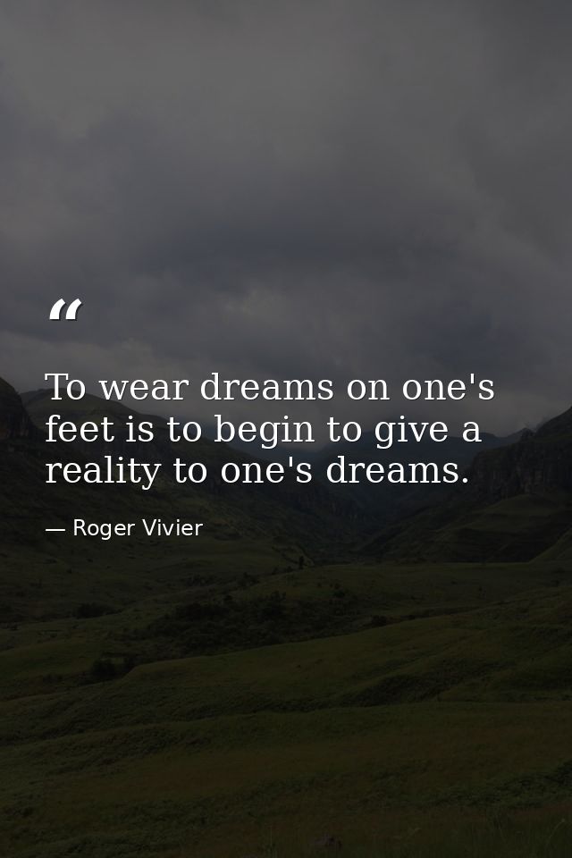 To wear dreams on one's feet is to begin to give a reality to one's dreams. — Roger Vivier