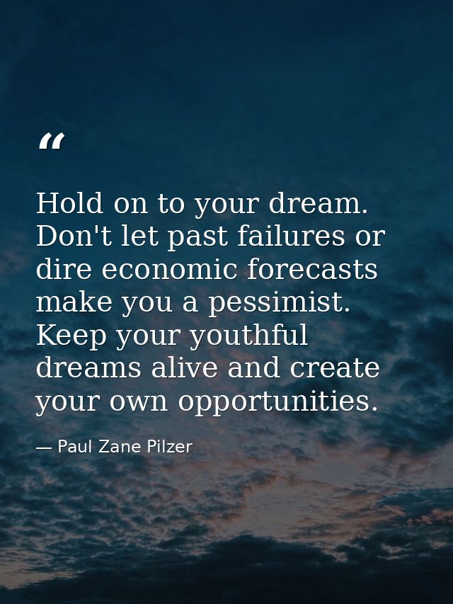Hold on to your dream. Don't let past failures or dire economic forecasts make you a pessimist. Keep your youthful dream — Paul Zane Pilzer