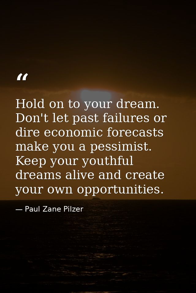 Hold on to your dream. Don't let past failures or dire economic forecasts make you a pessimist. Keep your youthful dream — Paul Zane Pilzer