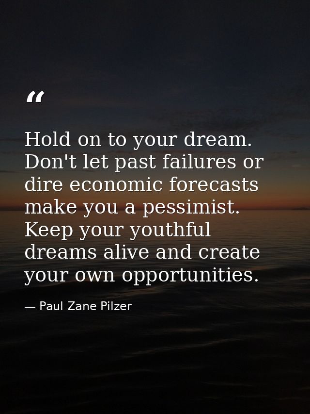 Hold on to your dream. Don't let past failures or dire economic forecasts make you a pessimist. Keep your youthful dream — Paul Zane Pilzer